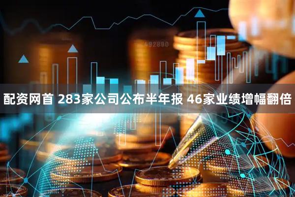 配资网首 283家公司公布半年报 46家业绩增幅翻倍