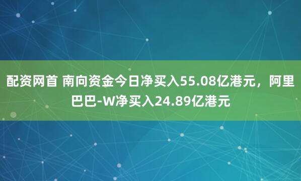 配资网首 南向资金今日净买入55.08亿港元，阿里巴巴-W净买入24.89亿港元