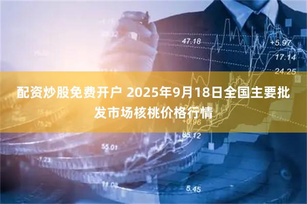 配资炒股免费开户 2025年9月18日全国主要批发市场核桃价格行情