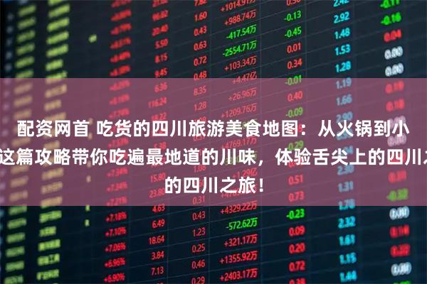 配资网首 吃货的四川旅游美食地图：从火锅到小吃，这篇攻略带你吃遍最地道的川味，体验舌尖上的四川之旅！