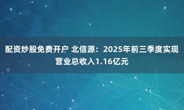 配资炒股免费开户 北信源：2025年前三季度实现营业总收入1.16亿元