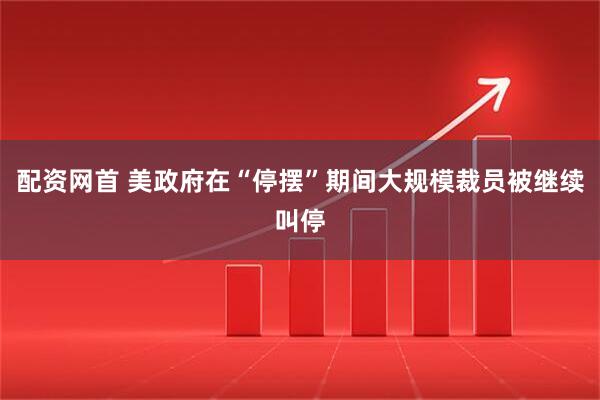 配资网首 美政府在“停摆”期间大规模裁员被继续叫停