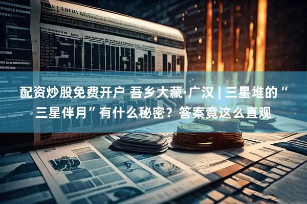 配资炒股免费开户 吾乡大藏·广汉 | 三星堆的“三星伴月”有什么秘密?答案竟这么直观