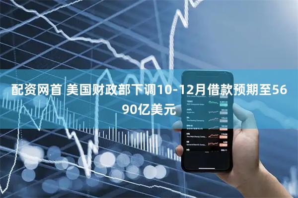 配资网首 美国财政部下调10-12月借款预期至5690亿美元