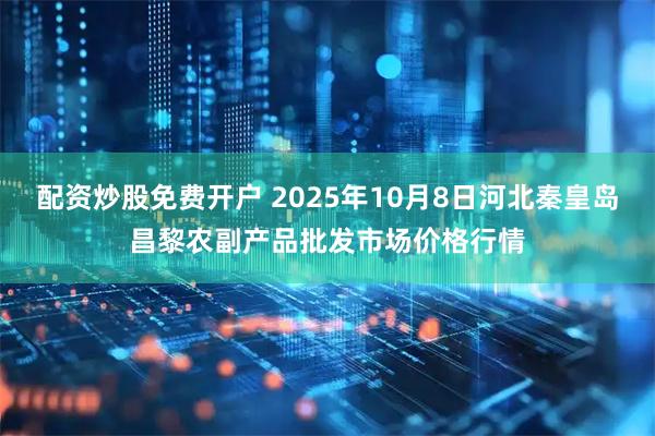 配资炒股免费开户 2025年10月8日河北秦皇岛昌黎农副产品批发市场价格行情