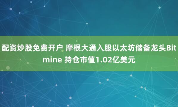 配资炒股免费开户 摩根大通入股以太坊储备龙头Bitmine 持仓市值1.02亿美元