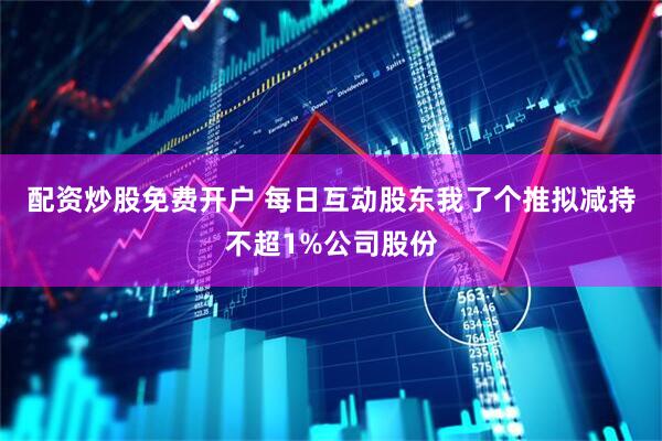 配资炒股免费开户 每日互动股东我了个推拟减持不超1%公司股份